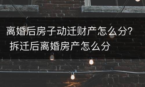 离婚后房子动迁财产怎么分？ 拆迁后离婚房产怎么分