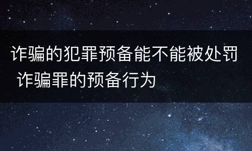 诈骗的犯罪预备能不能被处罚 诈骗罪的预备行为