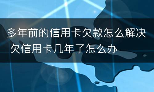 多年前的信用卡欠款怎么解决 欠信用卡几年了怎么办