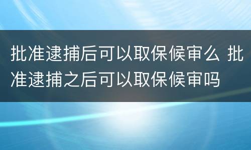 批准逮捕后可以取保候审么 批准逮捕之后可以取保候审吗
