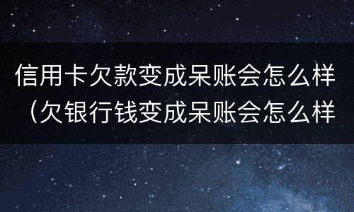 信用卡欠款变成呆账会怎么样（欠银行钱变成呆账会怎么样）
