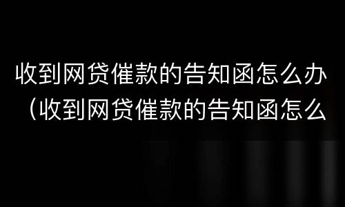 收到网贷催款的告知函怎么办（收到网贷催款的告知函怎么办呢）