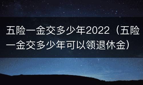 五险一金交多少年2022（五险一金交多少年可以领退休金）