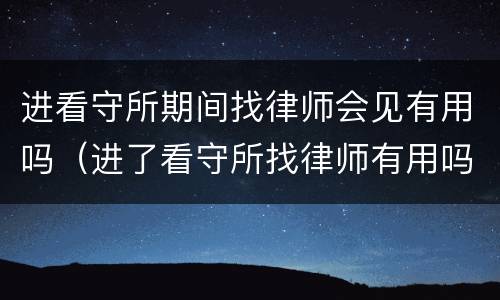 进看守所期间找律师会见有用吗（进了看守所找律师有用吗）