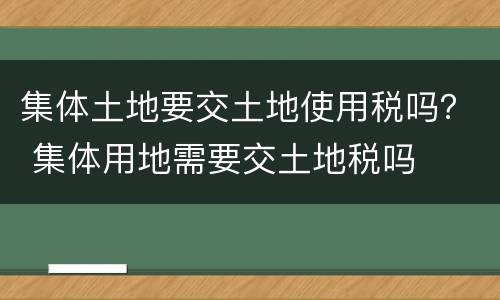 集体土地要交土地使用税吗？ 集体用地需要交土地税吗
