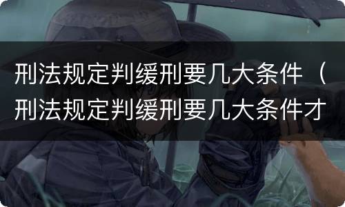 刑法规定判缓刑要几大条件（刑法规定判缓刑要几大条件才能缓刑）
