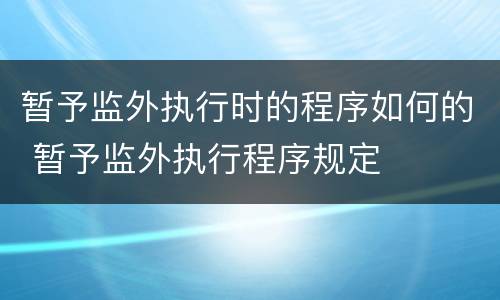 暂予监外执行时的程序如何的 暂予监外执行程序规定
