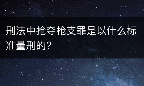 刑法中抢夺枪支罪是以什么标准量刑的?