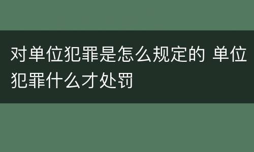 对单位犯罪是怎么规定的 单位犯罪什么才处罚