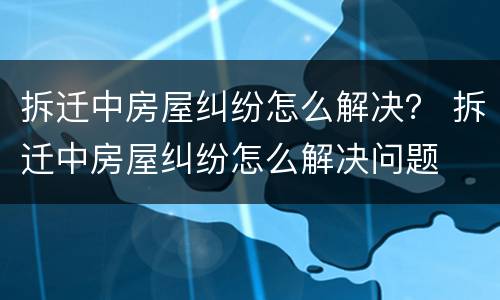 拆迁中房屋纠纷怎么解决？ 拆迁中房屋纠纷怎么解决问题