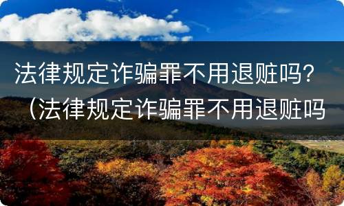 法律规定诈骗罪不用退赃吗？（法律规定诈骗罪不用退赃吗为什么）