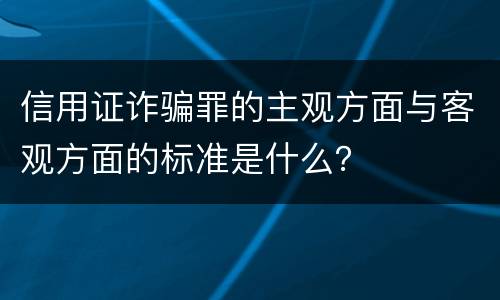 信用证诈骗罪的主观方面与客观方面的标准是什么？