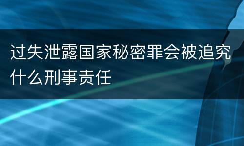 过失泄露国家秘密罪会被追究什么刑事责任
