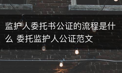 监护人委托书公证的流程是什么 委托监护人公证范文