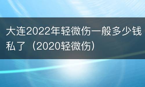 大连2022年轻微伤一般多少钱私了（2020轻微伤）