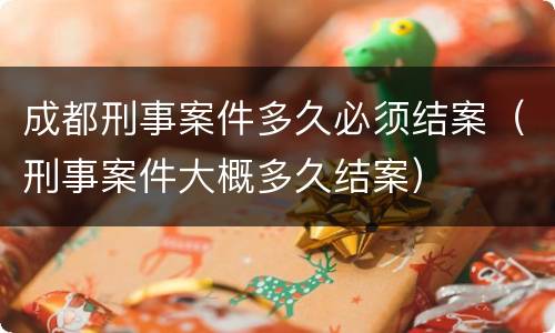 成都刑事案件多久必须结案（刑事案件大概多久结案）