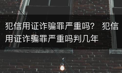 犯信用证诈骗罪严重吗？ 犯信用证诈骗罪严重吗判几年