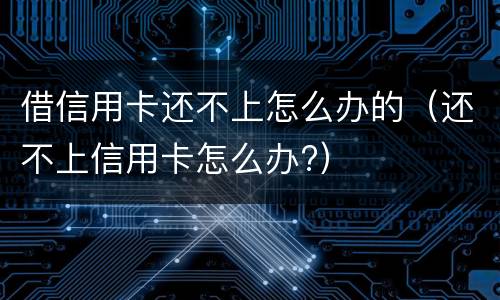 借信用卡还不上怎么办的（还不上信用卡怎么办?）