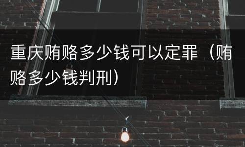 重庆贿赂多少钱可以定罪（贿赂多少钱判刑）