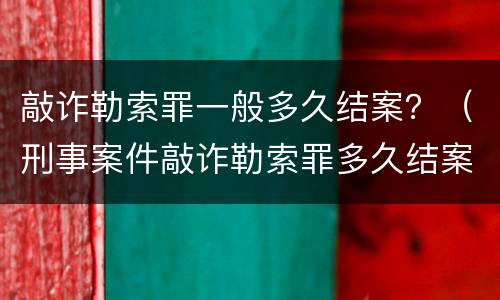 敲诈勒索罪一般多久结案？（刑事案件敲诈勒索罪多久结案）