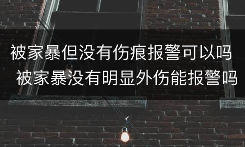 被家暴但没有伤痕报警可以吗 被家暴没有明显外伤能报警吗