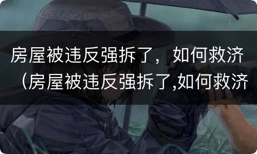 房屋被违反强拆了，如何救济（房屋被违反强拆了,如何救济他们）