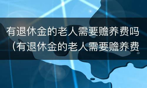 有退休金的老人需要赡养费吗（有退休金的老人需要赡养费吗知乎）