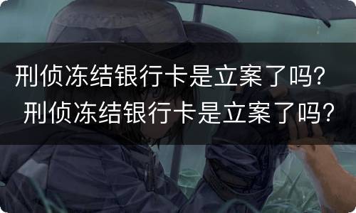 刑侦冻结银行卡是立案了吗？ 刑侦冻结银行卡是立案了吗?多久会抓人