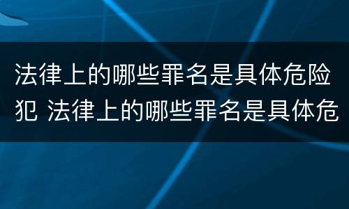 法律上的哪些罪名是具体危险犯 法律上的哪些罪名是具体危险犯罪