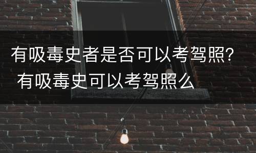 有吸毒史者是否可以考驾照？ 有吸毒史可以考驾照么