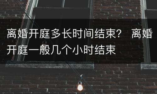 离婚开庭多长时间结束？ 离婚开庭一般几个小时结束