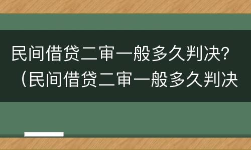 民间借贷二审一般多久判决？（民间借贷二审一般多久判决下来）