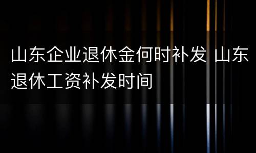 山东企业退休金何时补发 山东退休工资补发时间