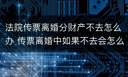 法院传票离婚分财产不去怎么办 传票离婚中如果不去会怎么办