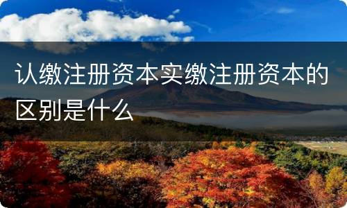 认缴注册资本实缴注册资本的区别是什么