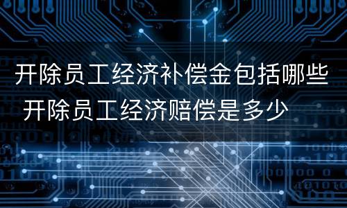 开除员工经济补偿金包括哪些 开除员工经济赔偿是多少