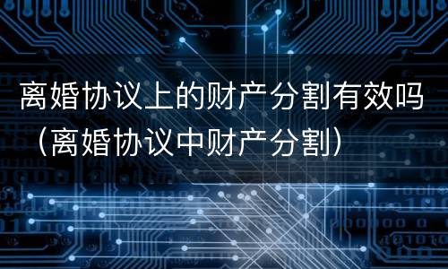 离婚协议上的财产分割有效吗（离婚协议中财产分割）