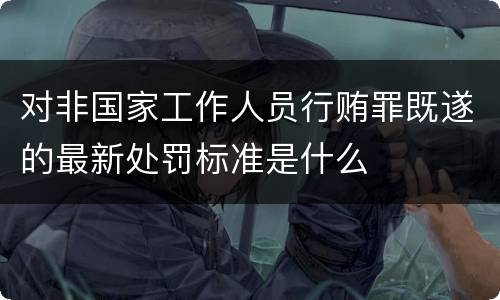 对非国家工作人员行贿罪既遂的最新处罚标准是什么