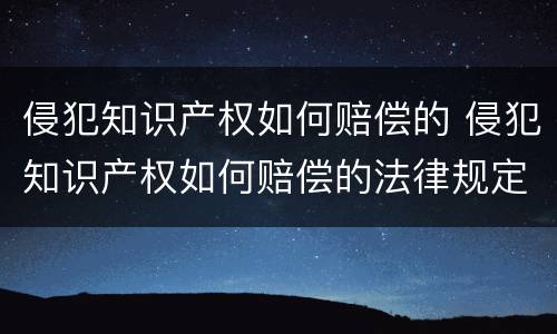 侵犯知识产权如何赔偿的 侵犯知识产权如何赔偿的法律规定