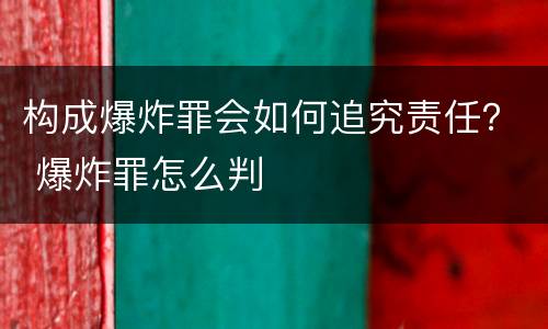 构成爆炸罪会如何追究责任？ 爆炸罪怎么判