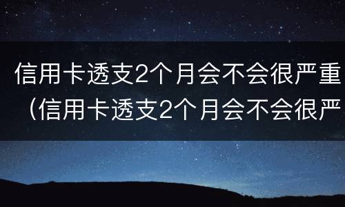 信用卡透支2个月会不会很严重（信用卡透支2个月会不会很严重逾期）