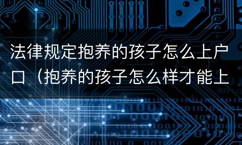法律规定抱养的孩子怎么上户口（抱养的孩子怎么样才能上户口）