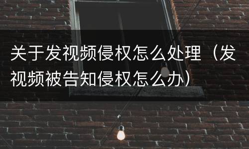 关于发视频侵权怎么处理（发视频被告知侵权怎么办）