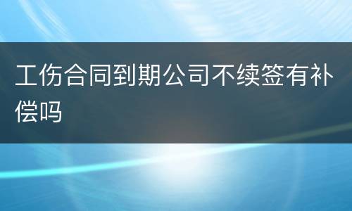 工伤合同到期公司不续签有补偿吗