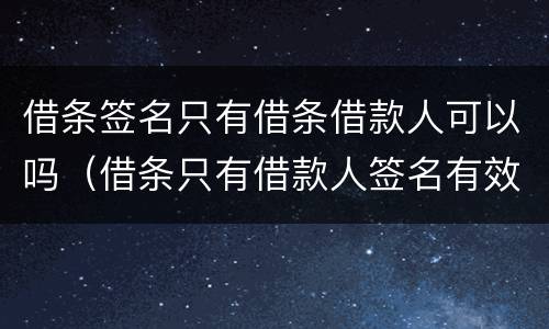 借条签名只有借条借款人可以吗（借条只有借款人签名有效吗）
