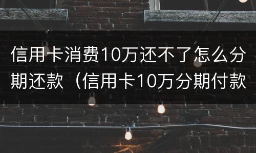信用卡消费10万还不了怎么分期还款（信用卡10万分期付款利息每月多少）