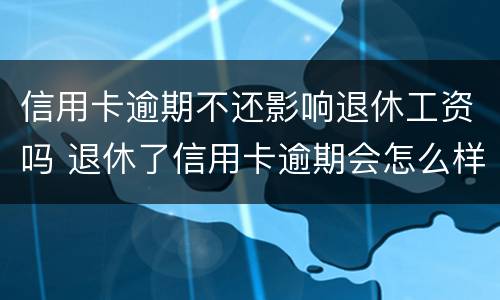 信用卡逾期不还影响退休工资吗 退休了信用卡逾期会怎么样