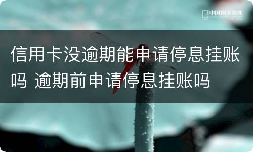 信用卡没逾期能申请停息挂账吗 逾期前申请停息挂账吗