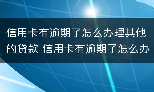 信用卡有逾期了怎么办理其他的贷款 信用卡有逾期了怎么办理其他的贷款手续