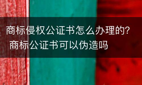 商标侵权公证书怎么办理的？ 商标公证书可以伪造吗
